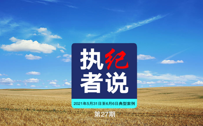 執紀者說 | 第27期 2021年5月31日至6月6日典型案例