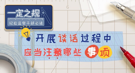 一定之規?紀檢監察干部必讀｜開展談話過程中應當注意哪些事項