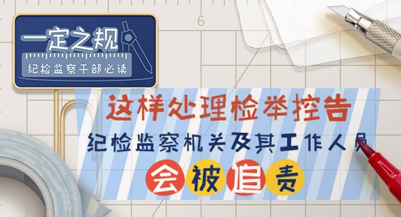 一定之規?紀檢監察干部必讀｜這樣處理檢舉控告，紀檢監察機關及其工作人員會被追責