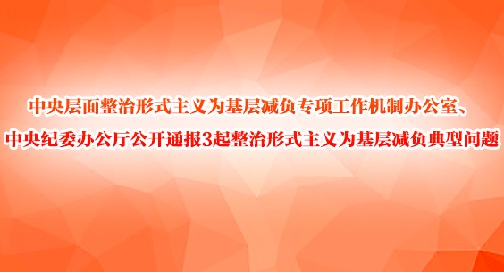 中央層面整治形式主義為基層減負專項工作機制辦公室、中央紀委辦公廳公開通報3起整治形式主義為基層減負典型問題
