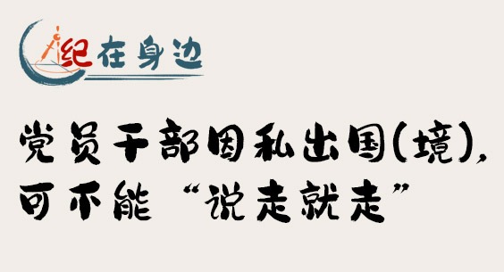 紀在身邊｜黨員干部因私出國（境），可不能“說走就走”
