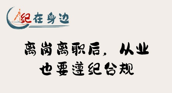 紀在身邊｜離崗離職后，從業(yè)也要遵紀合規(guī)