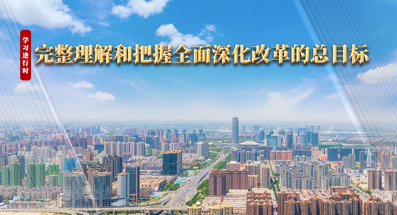 學習進行時｜完整理解和把握全面深化改革的總目標
