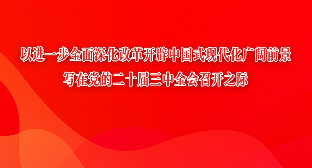 以進一步全面深化改革開辟中國式現代化廣闊前景 寫在黨的二十屆三中全會召開之際