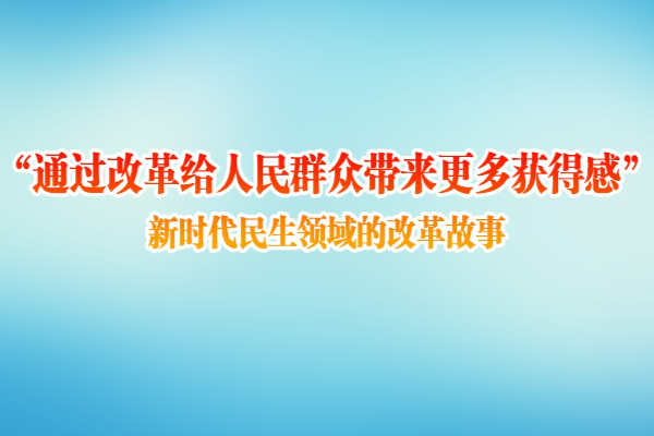 “通過改革給人民群眾帶來更多獲得感” 新時代民生領域的改革故事
