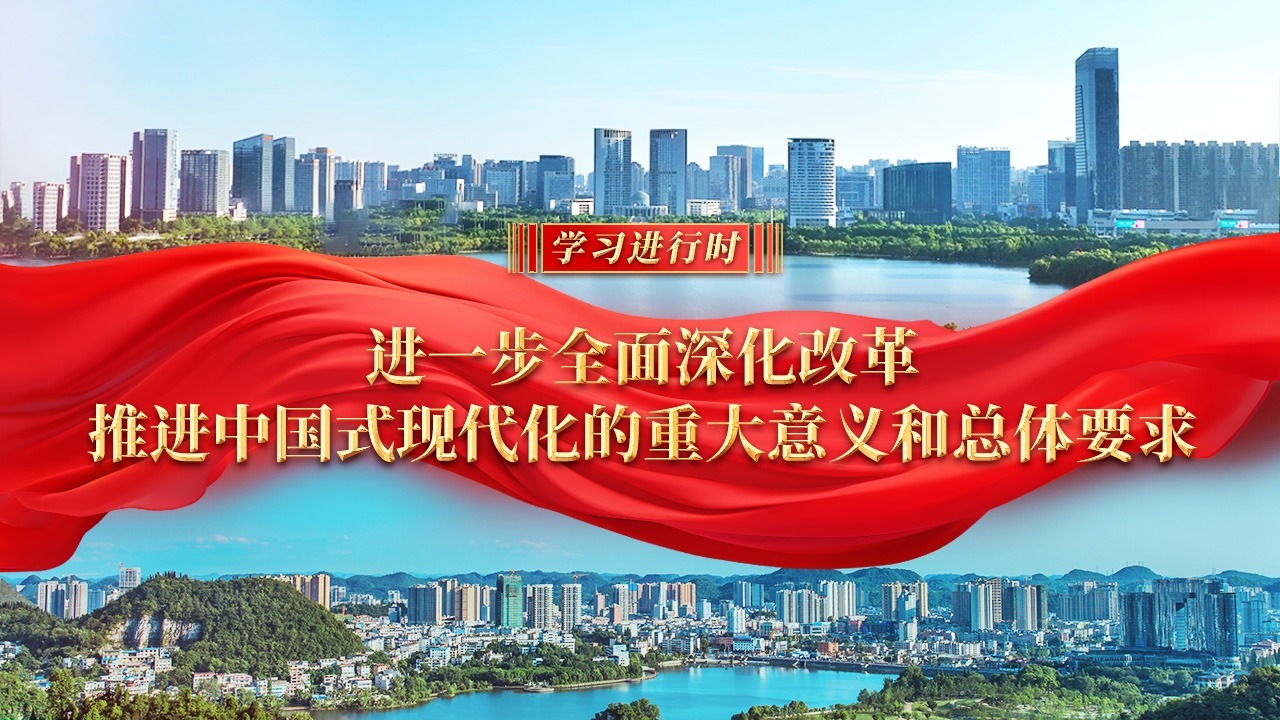 學習進行時｜進一步全面深化改革、推進中國式現代化的重大意義和總體要求
