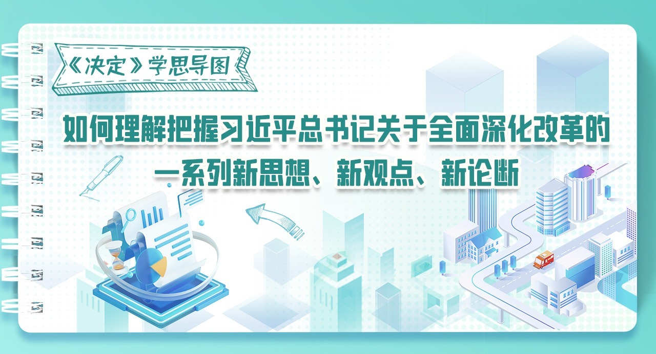 《決定》學(xué)思導(dǎo)圖｜如何理解把握習(xí)近平總書記關(guān)于全面深化改革的一系列新思想、新觀點(diǎn)、新論斷
