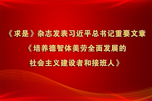 《求是》雜志發表習近平總書記重要文章《培養德智體美勞全面發展的社會主義建設者和接班人》