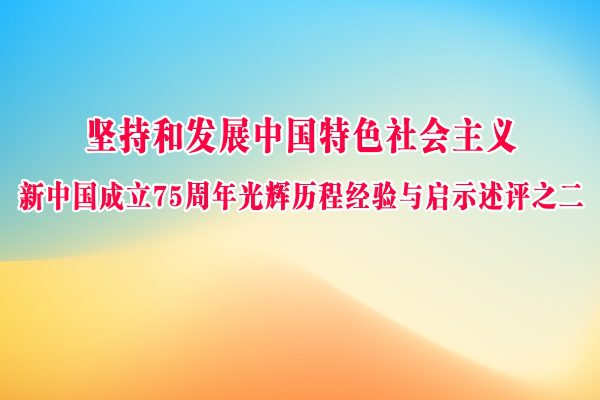 堅持和發(fā)展中國特色社會主義 新中國成立75周年光輝歷程經(jīng)驗與啟示述評之二
