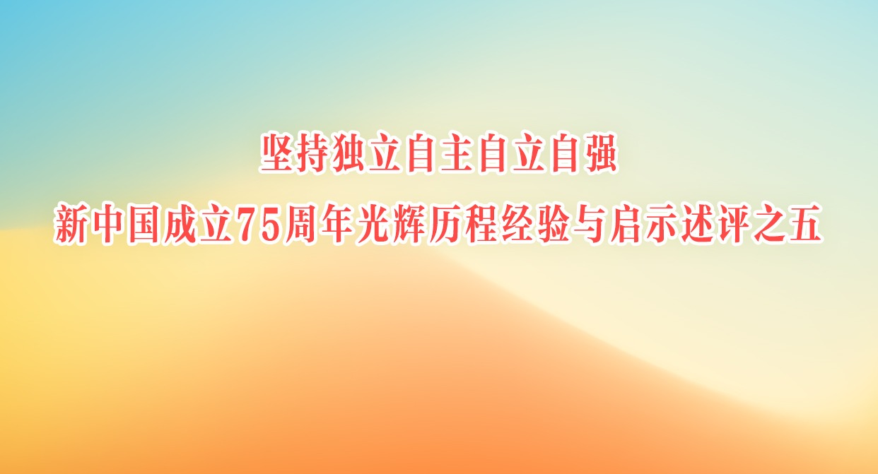 堅持獨立自主自立自強 新中國成立75周年光輝歷程經(jīng)驗與啟示述評之五
