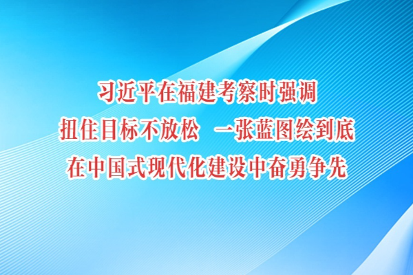 習近平在福建考察時強調 扭住目標不放松 一張藍圖繪到底 在中國式現代化建設中奮勇爭先