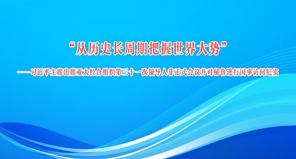 “從歷史長周期把握世界大勢”——習近平主席出席亞太經合組織第三十一次領導人非正式會議并對秘魯進行國事訪問紀實