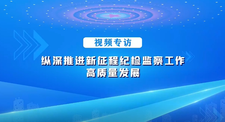 視頻專訪丨縱深推進新征程紀檢監察工作高質量發展