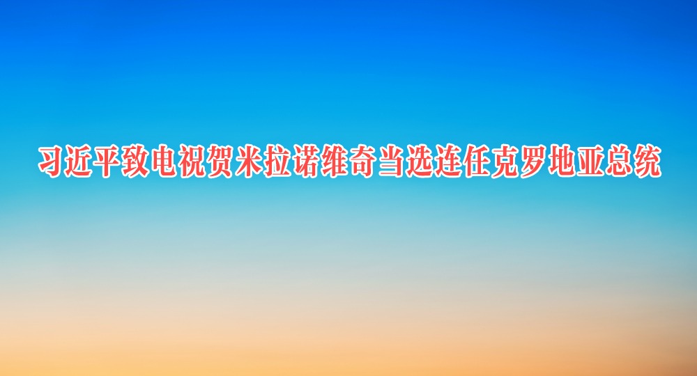 習近平致電祝賀米拉諾維奇當選連任克羅地亞總統