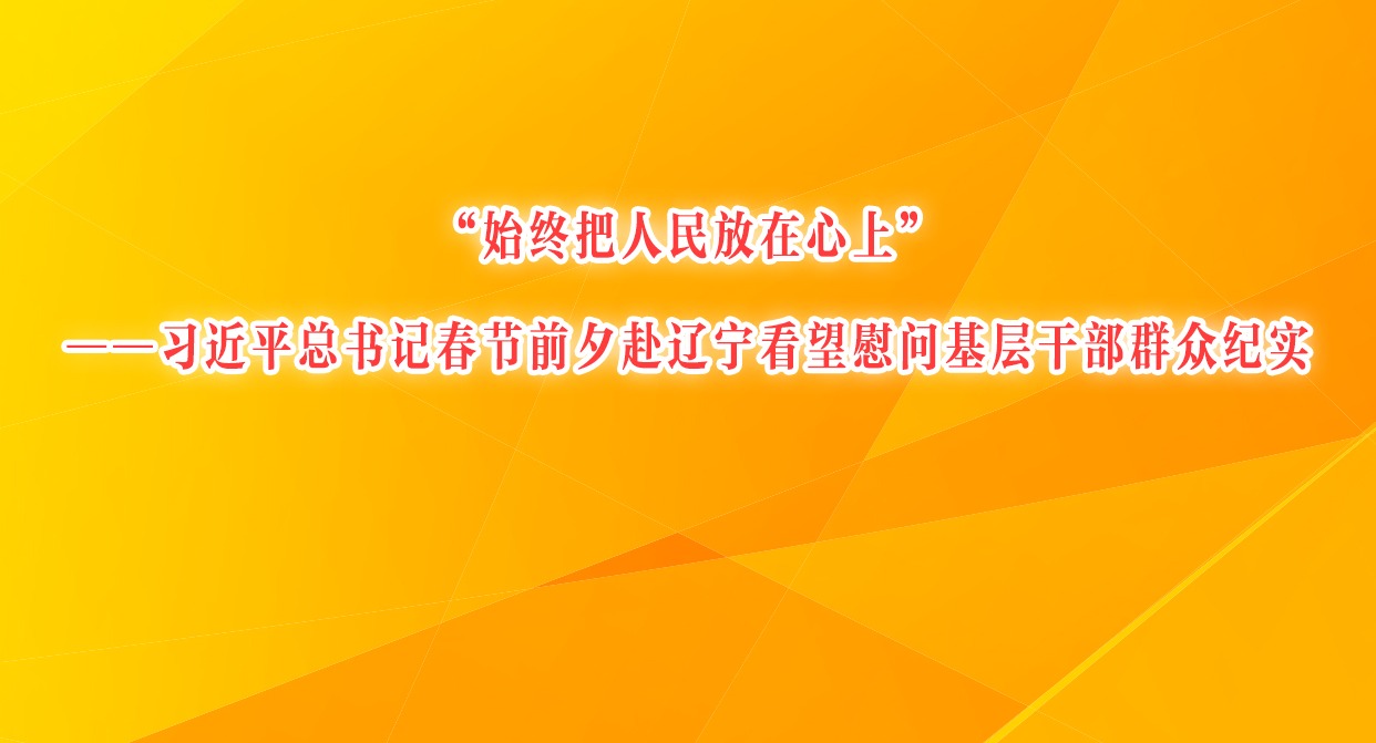 “始終把人民放在心上”——習近平總書記春節前夕赴遼寧看望慰問基層干部群眾紀實