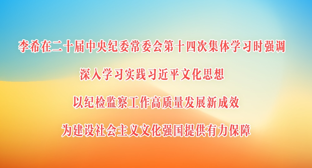 李希在二十屆中央紀委常委會第十四次集體學習時強調 深入學習實踐習近平文化思想 以紀檢監察工作高質量發展新成效為建設社會主義文化強國提供有力保障