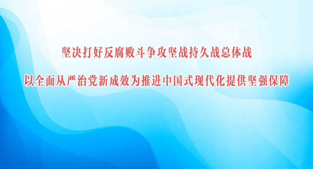 堅決打好反腐敗斗爭攻堅戰持久戰總體戰 以全面從嚴治黨新成效為推進中國式現代化提供堅強保障