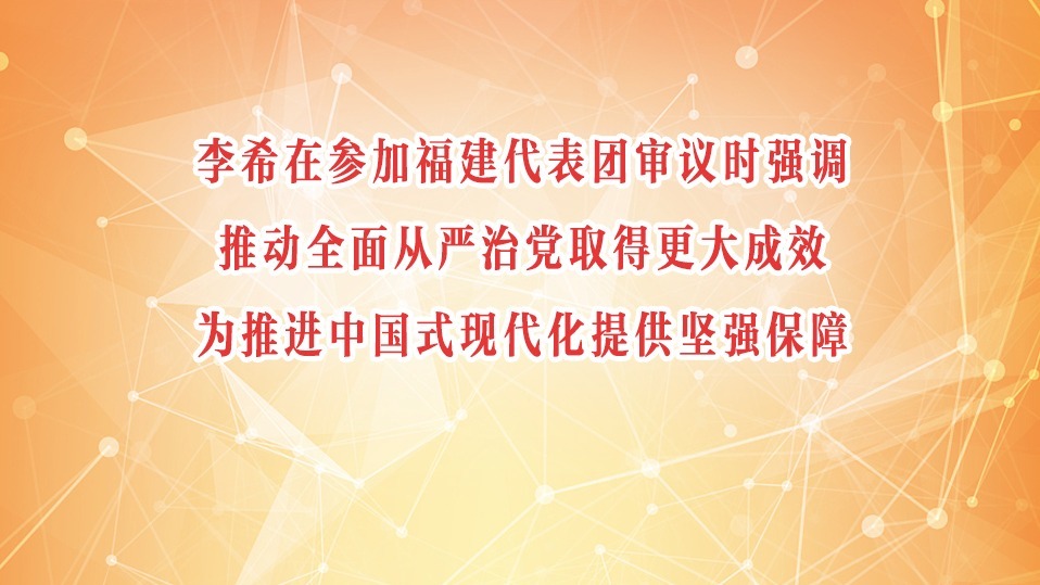 李希在參加福建代表團審議時強調 推動全面從嚴治黨取得更大成效 為推進中國式現代化提供堅強保障