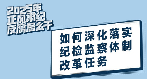 2025年正風(fēng)肅紀(jì)反腐怎么干｜如何深化落實(shí)紀(jì)檢監(jiān)察體制改革任務(wù)