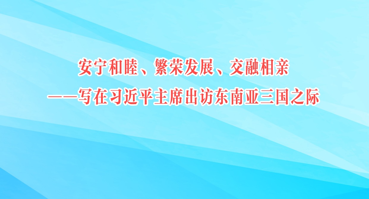 安寧和睦、繁榮發(fā)展、交融相親——寫在習(xí)近平主席出訪東南亞三國之際