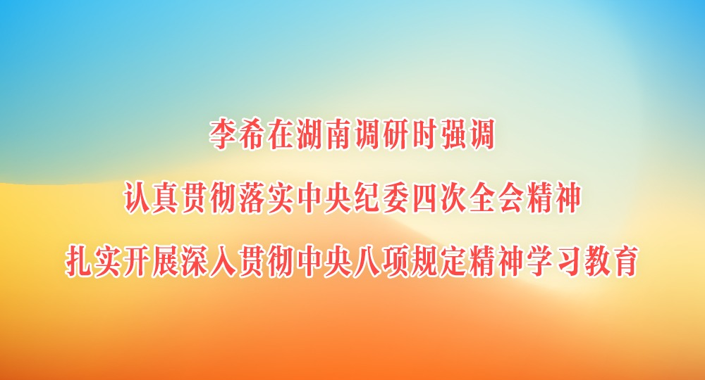 李希在湖南調研時強調 認真貫徹落實中央紀委四次全會精神 扎實開展深入貫徹中央八項規定精神學習教育