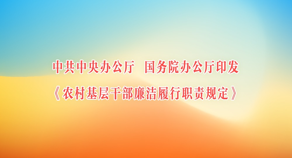 中共中央辦公廳 國務院辦公廳印發《農村基層干部廉潔履行職責規定》