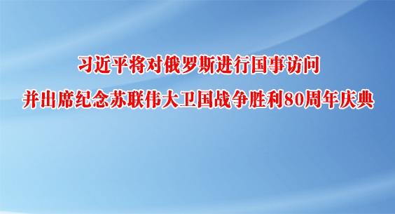 習(xí)近平將對(duì)俄羅斯進(jìn)行國(guó)事訪問(wèn)并出席紀(jì)念蘇聯(lián)偉大衛(wèi)國(guó)戰(zhàn)爭(zhēng)勝利80周年慶典