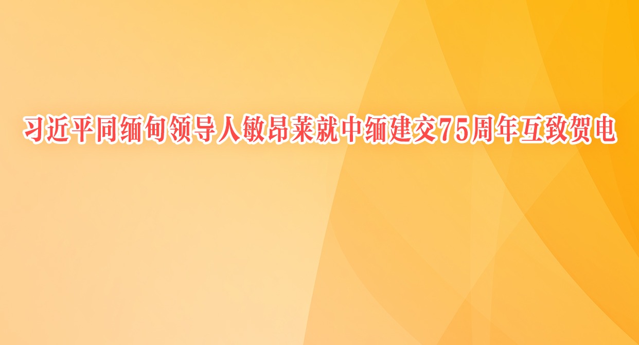 習(xí)近平同緬甸領(lǐng)導(dǎo)人敏昂萊就中緬建交75周年互致賀電 李強同敏昂萊互致賀電