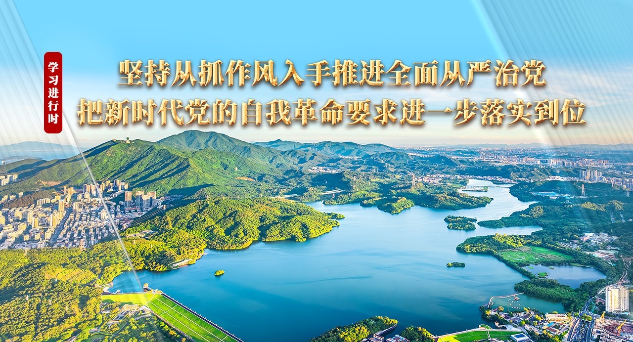 學習進行時丨堅持從抓作風入手推進全面從嚴治黨 把新時代黨的自我革命要求進一步落實到位
