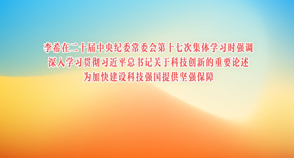 李希在二十屆中央紀委常委會第十七次集體學習時強調 深入學習貫徹習近平總書記關于科技創新的重要論述 為加快建設科技強國提供堅強保障
