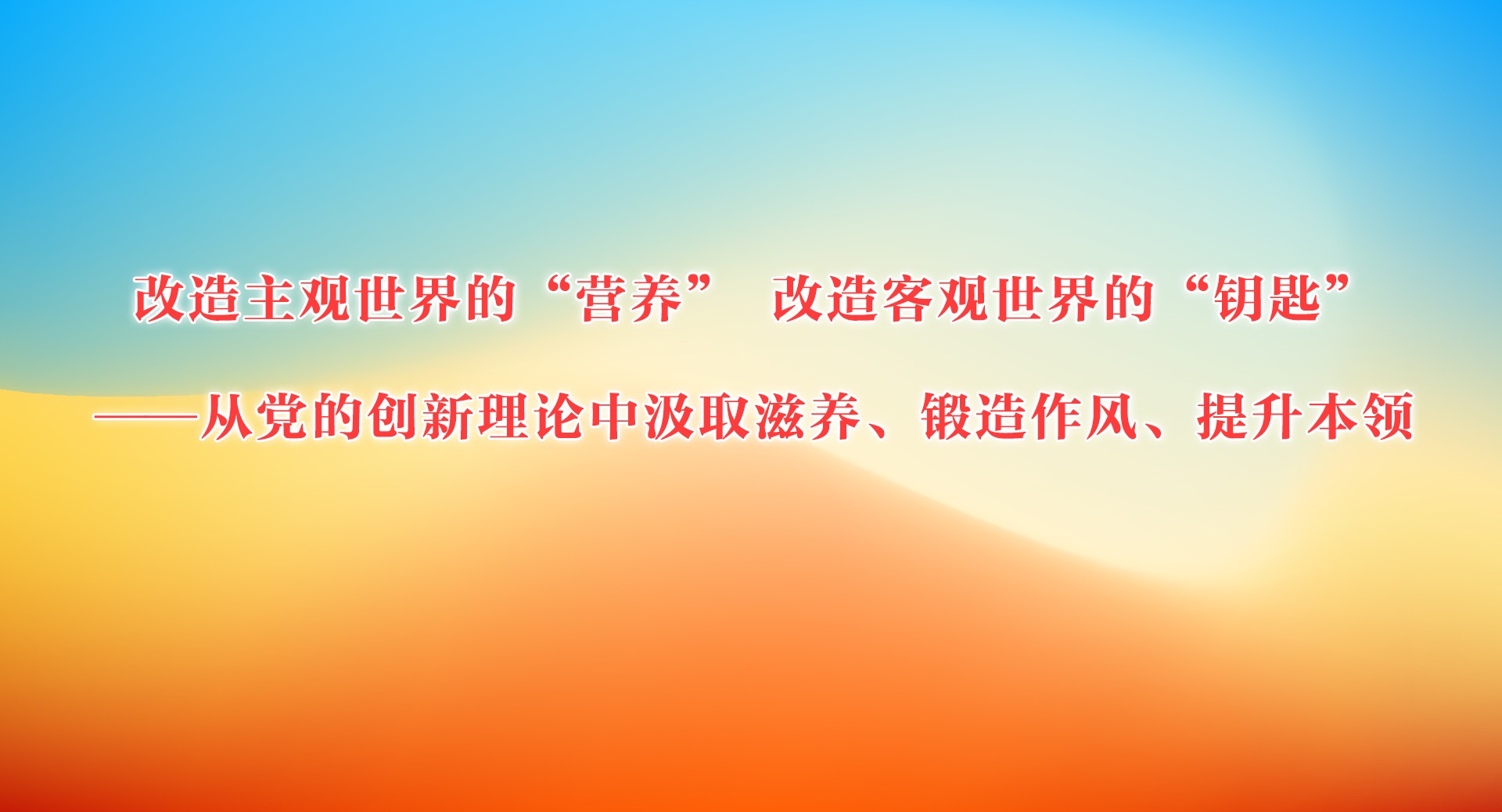改造主觀世界的“營養(yǎng)” 改造客觀世界的“鑰匙”——從黨的創(chuàng)新理論中汲取滋養(yǎng)、鍛造作風(fēng)、提升本領(lǐng)