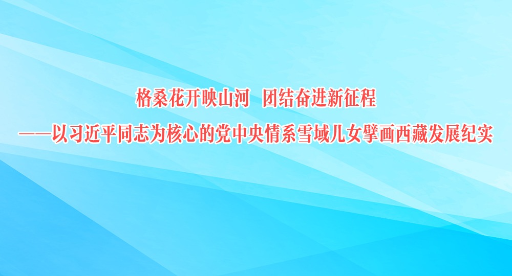 格桑花開映山河 團結奮進新征程——以習近平同志為核心的黨中央情系雪域兒女擘畫西藏發展紀實