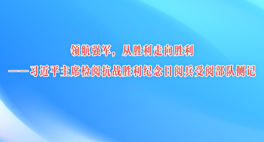 領航強軍，從勝利走向勝利——習近平主席檢閱抗戰勝利紀念日閱兵受閱部隊側記