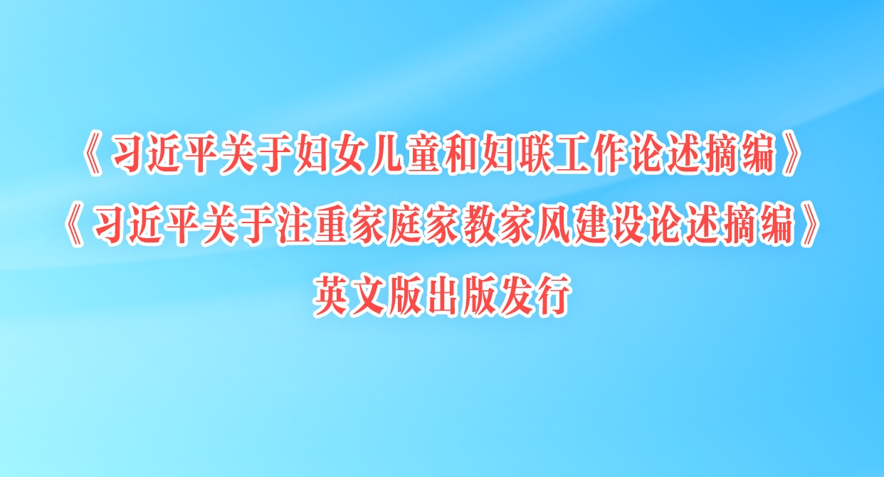 《習(xí)近平關(guān)于婦女兒童和婦聯(lián)工作論述摘編》《習(xí)近平關(guān)于注重家庭家教家風(fēng)建設(shè)論述摘編》英文版出版發(fā)行