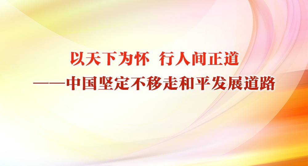 以天下為懷 行人間正道——中國(guó)堅(jiān)定不移走和平發(fā)展道路