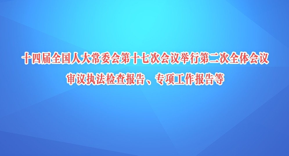 十四屆全國(guó)人大常委會(huì)第十七次會(huì)議舉行第二次全體會(huì)議 審議執(zhí)法檢查報(bào)告、專項(xiàng)工作報(bào)告等 趙樂(lè)際出席會(huì)議