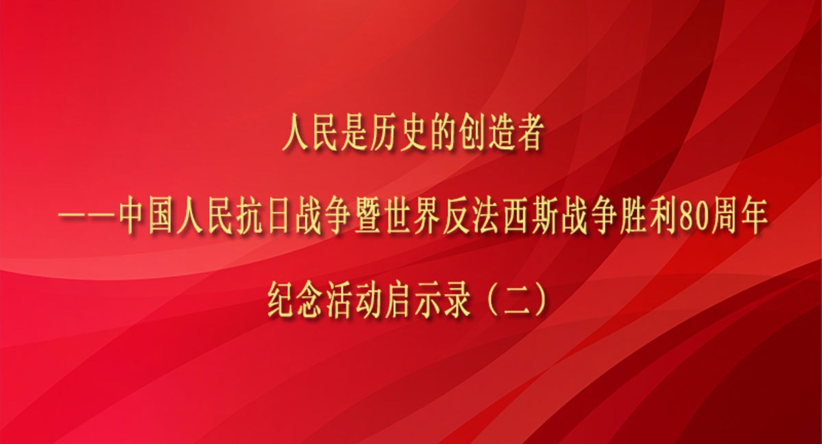 人民是歷史的創(chuàng)造者——中國(guó)人民抗日戰(zhàn)爭(zhēng)暨世界反法西斯戰(zhàn)爭(zhēng)勝利80周年紀(jì)念活動(dòng)啟示錄（二）