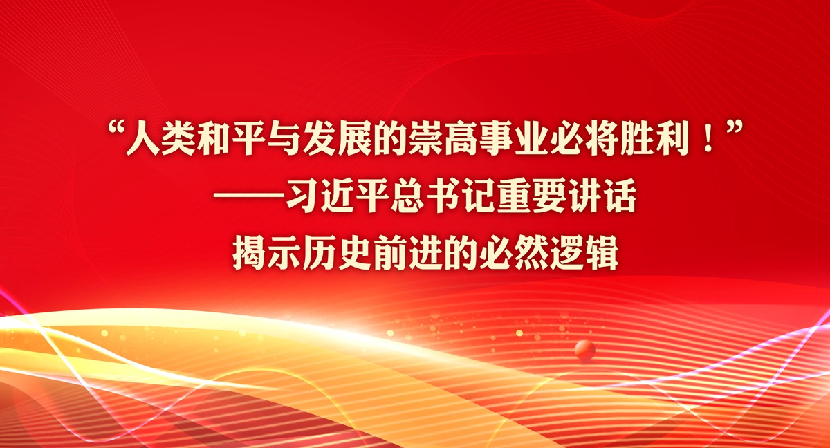 “人類和平與發(fā)展的崇高事業(yè)必將勝利！”——習近平總書記重要講話揭示歷史前進的必然邏輯