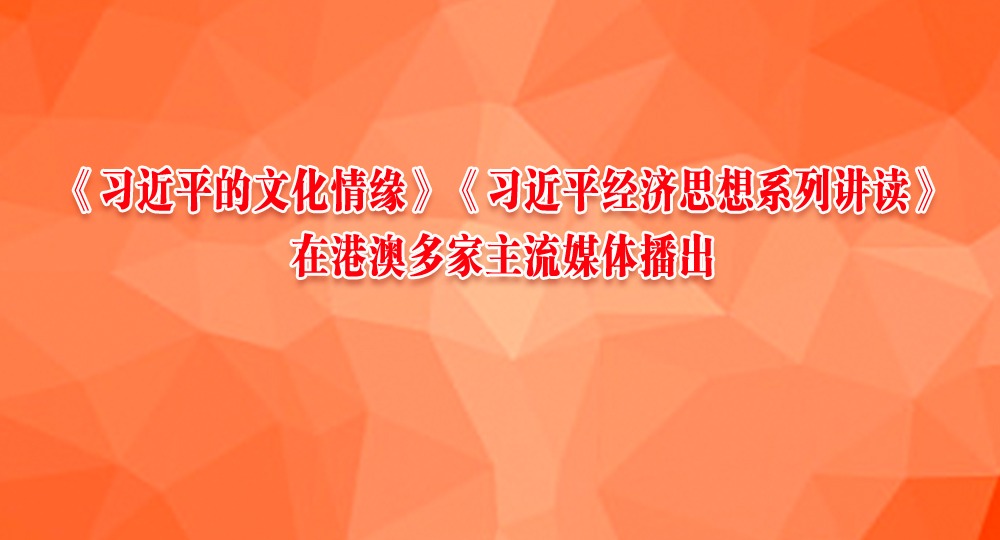 《習近平的文化情緣》《習近平經(jīng)濟思想系列講讀》在港澳多家主流媒體播出
