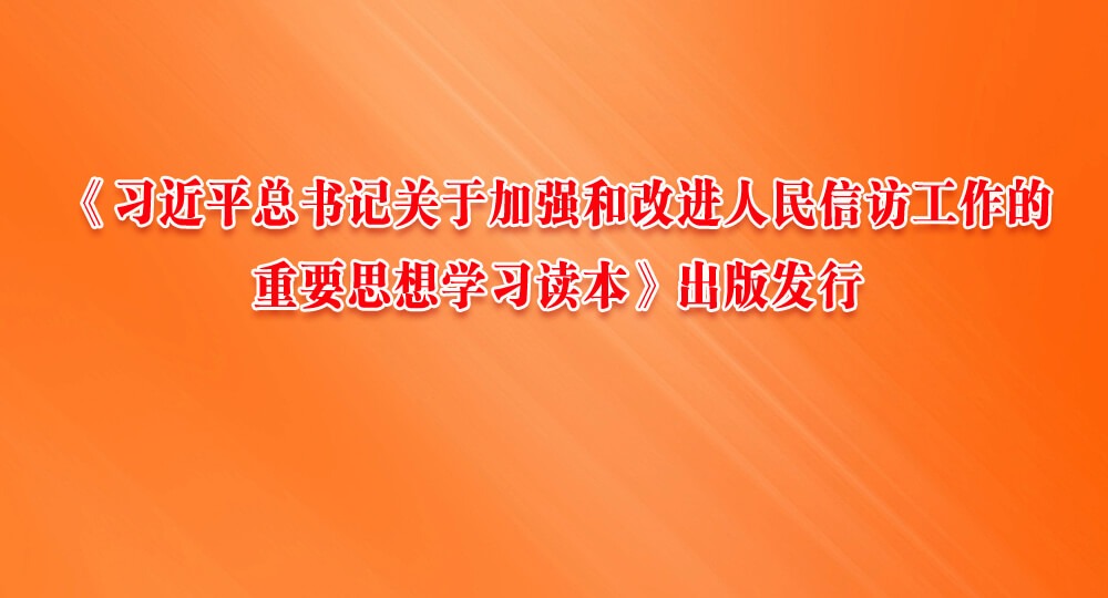 《習近平總書記關(guān)于加強和改進人民信訪工作的重要思想學(xué)習讀本》出版發(fā)行