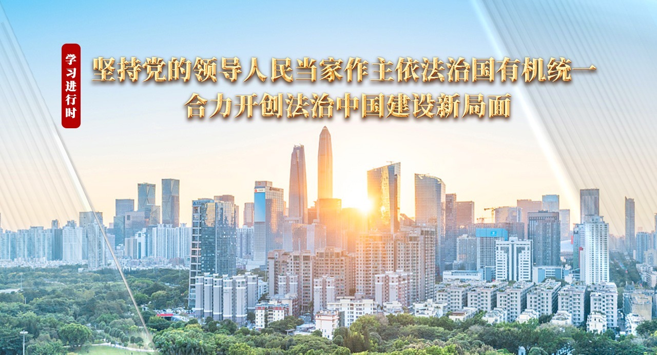 學習進行時丨堅持黨的領導人民當家作主依法治國有機統一 合力開創法治中國建設新局面